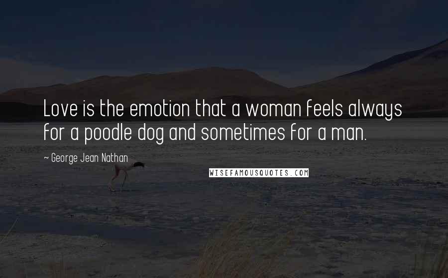 George Jean Nathan Quotes: Love is the emotion that a woman feels always for a poodle dog and sometimes for a man.