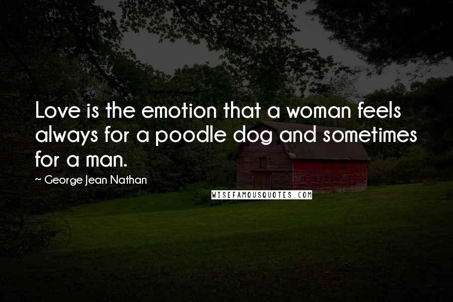 George Jean Nathan Quotes: Love is the emotion that a woman feels always for a poodle dog and sometimes for a man.