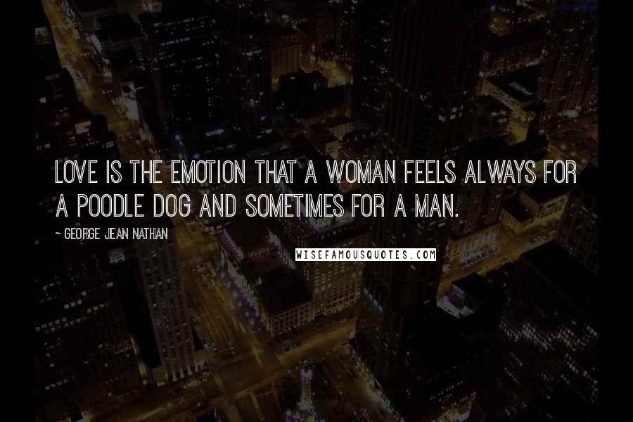 George Jean Nathan Quotes: Love is the emotion that a woman feels always for a poodle dog and sometimes for a man.