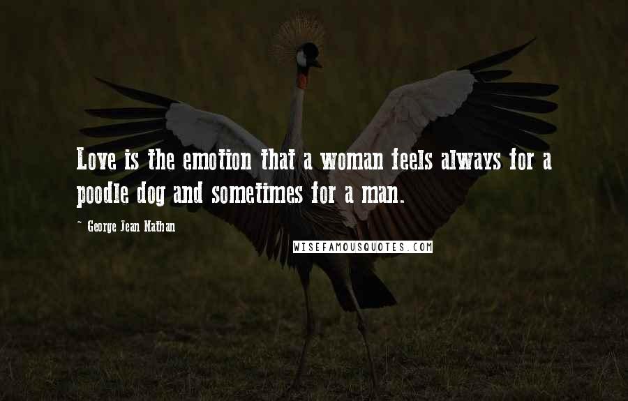 George Jean Nathan Quotes: Love is the emotion that a woman feels always for a poodle dog and sometimes for a man.