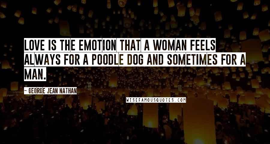 George Jean Nathan Quotes: Love is the emotion that a woman feels always for a poodle dog and sometimes for a man.