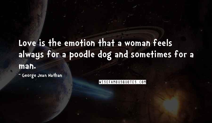 George Jean Nathan Quotes: Love is the emotion that a woman feels always for a poodle dog and sometimes for a man.