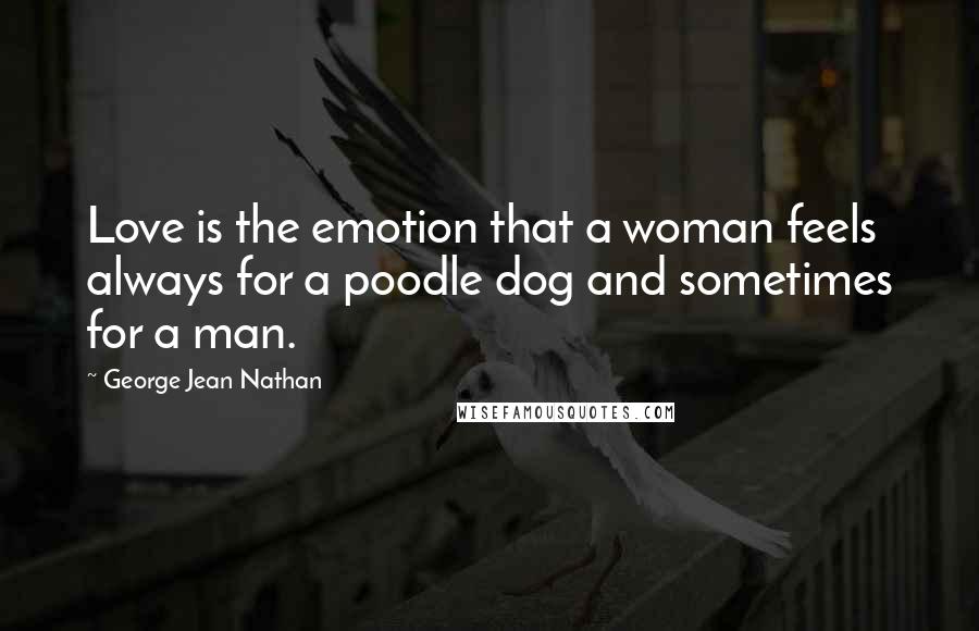 George Jean Nathan Quotes: Love is the emotion that a woman feels always for a poodle dog and sometimes for a man.