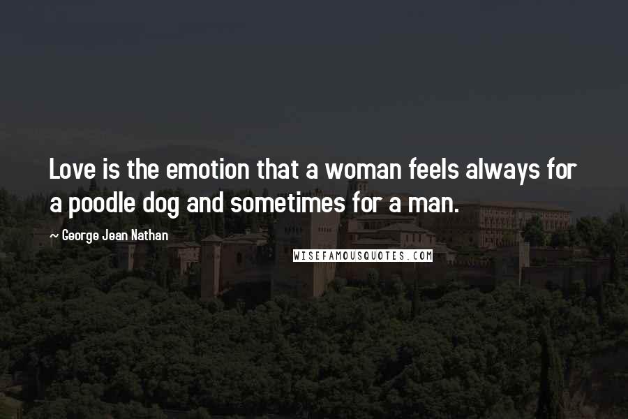 George Jean Nathan Quotes: Love is the emotion that a woman feels always for a poodle dog and sometimes for a man.