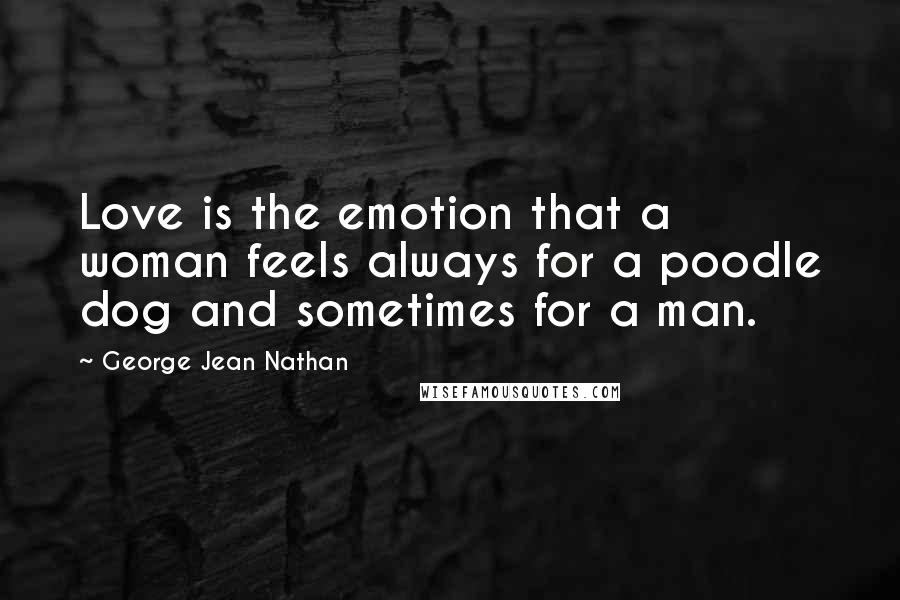 George Jean Nathan Quotes: Love is the emotion that a woman feels always for a poodle dog and sometimes for a man.