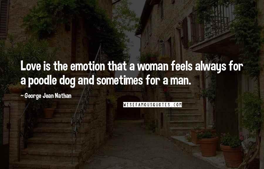 George Jean Nathan Quotes: Love is the emotion that a woman feels always for a poodle dog and sometimes for a man.