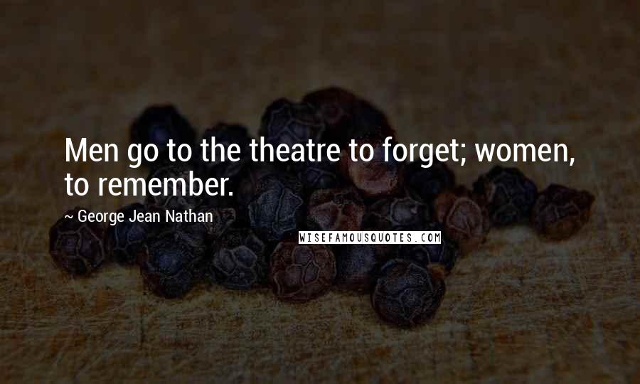 George Jean Nathan Quotes: Men go to the theatre to forget; women, to remember.