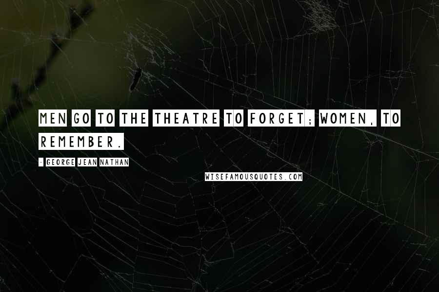 George Jean Nathan Quotes: Men go to the theatre to forget; women, to remember.