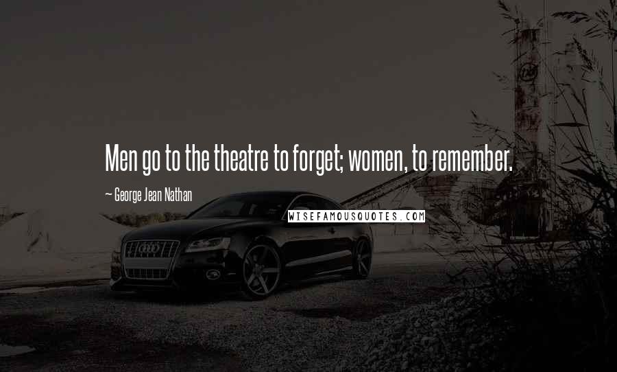 George Jean Nathan Quotes: Men go to the theatre to forget; women, to remember.