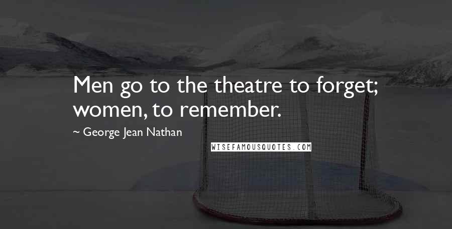 George Jean Nathan Quotes: Men go to the theatre to forget; women, to remember.