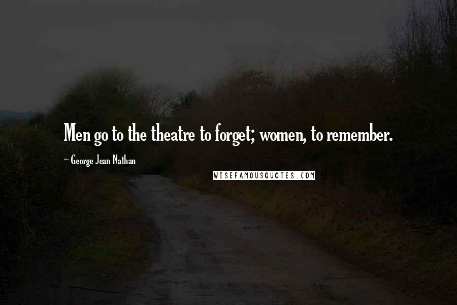 George Jean Nathan Quotes: Men go to the theatre to forget; women, to remember.