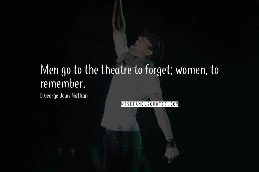 George Jean Nathan Quotes: Men go to the theatre to forget; women, to remember.