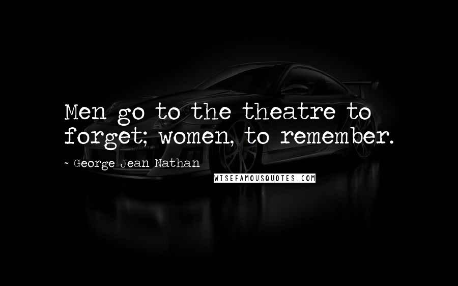 George Jean Nathan Quotes: Men go to the theatre to forget; women, to remember.