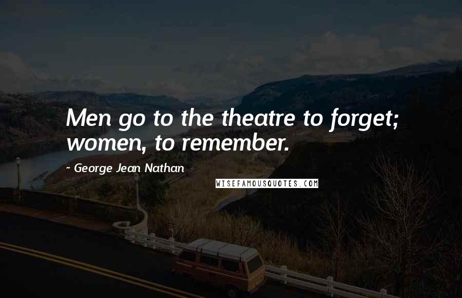 George Jean Nathan Quotes: Men go to the theatre to forget; women, to remember.