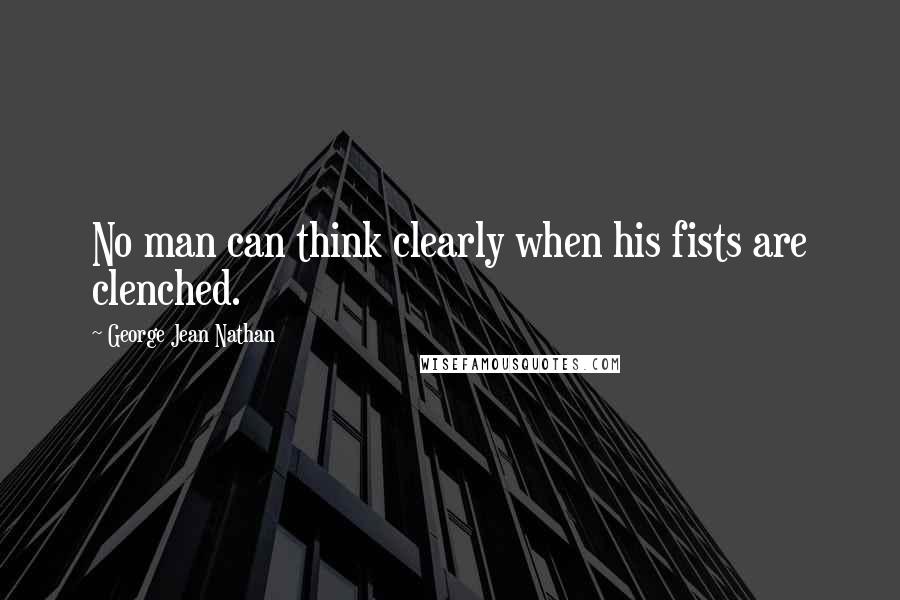 George Jean Nathan Quotes: No man can think clearly when his fists are clenched.