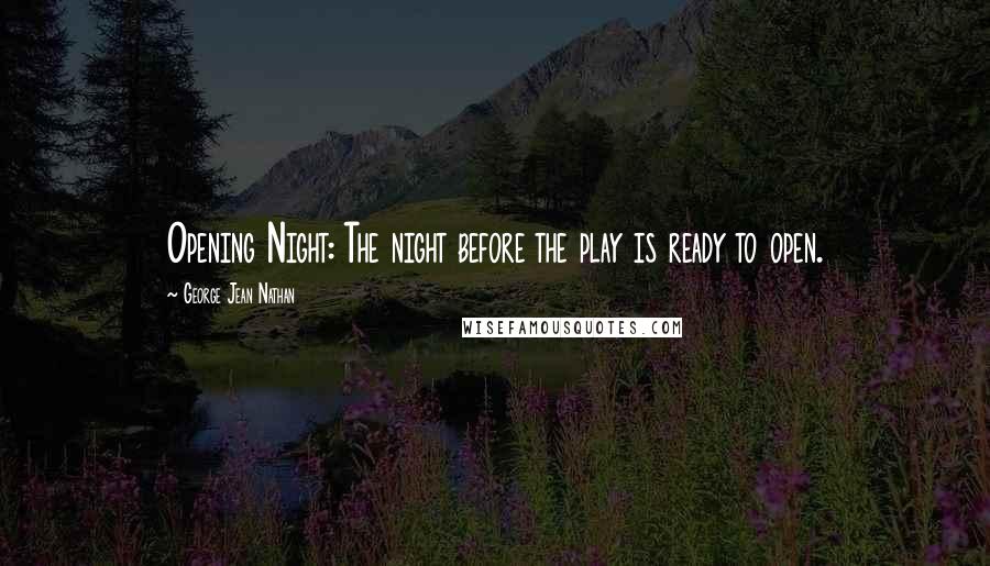 George Jean Nathan Quotes: Opening Night: The night before the play is ready to open.