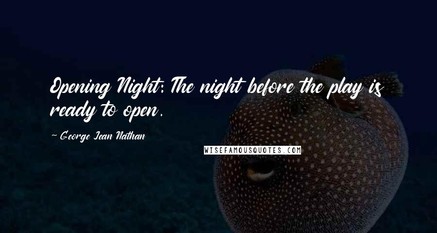 George Jean Nathan Quotes: Opening Night: The night before the play is ready to open.