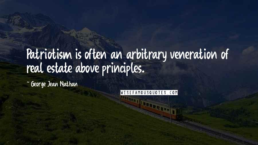 George Jean Nathan Quotes: Patriotism is often an arbitrary veneration of real estate above principles.