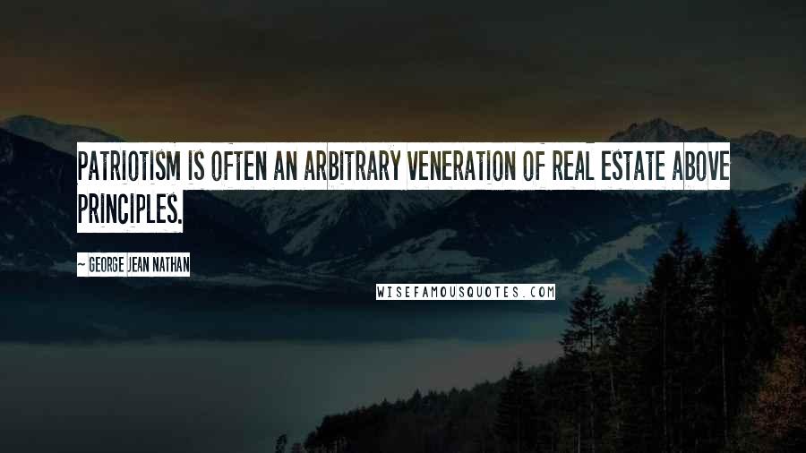 George Jean Nathan Quotes: Patriotism is often an arbitrary veneration of real estate above principles.