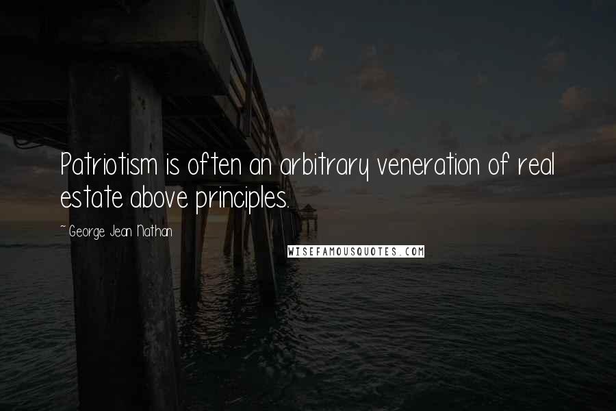 George Jean Nathan Quotes: Patriotism is often an arbitrary veneration of real estate above principles.