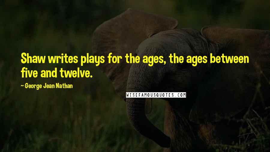 George Jean Nathan Quotes: Shaw writes plays for the ages, the ages between five and twelve.