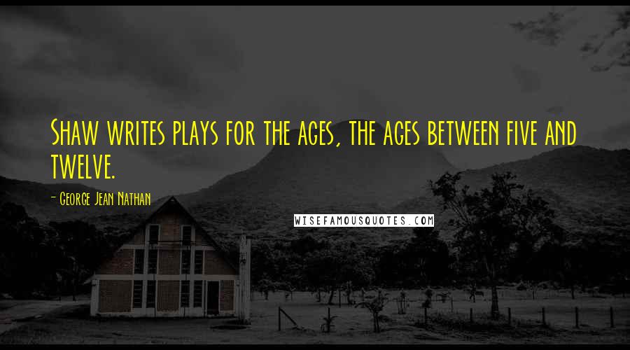 George Jean Nathan Quotes: Shaw writes plays for the ages, the ages between five and twelve.