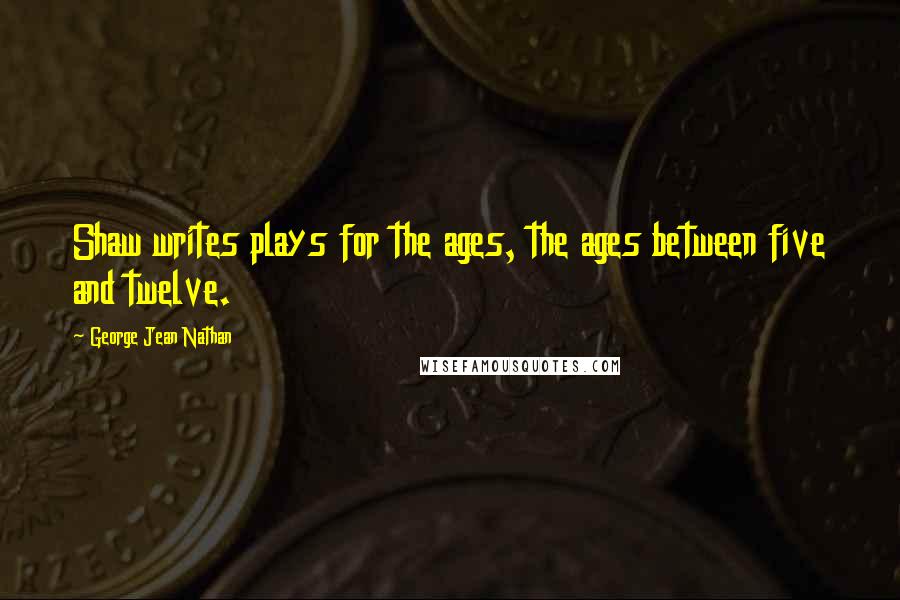 George Jean Nathan Quotes: Shaw writes plays for the ages, the ages between five and twelve.