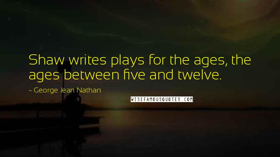 George Jean Nathan Quotes: Shaw writes plays for the ages, the ages between five and twelve.