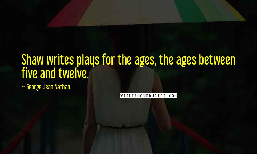 George Jean Nathan Quotes: Shaw writes plays for the ages, the ages between five and twelve.
