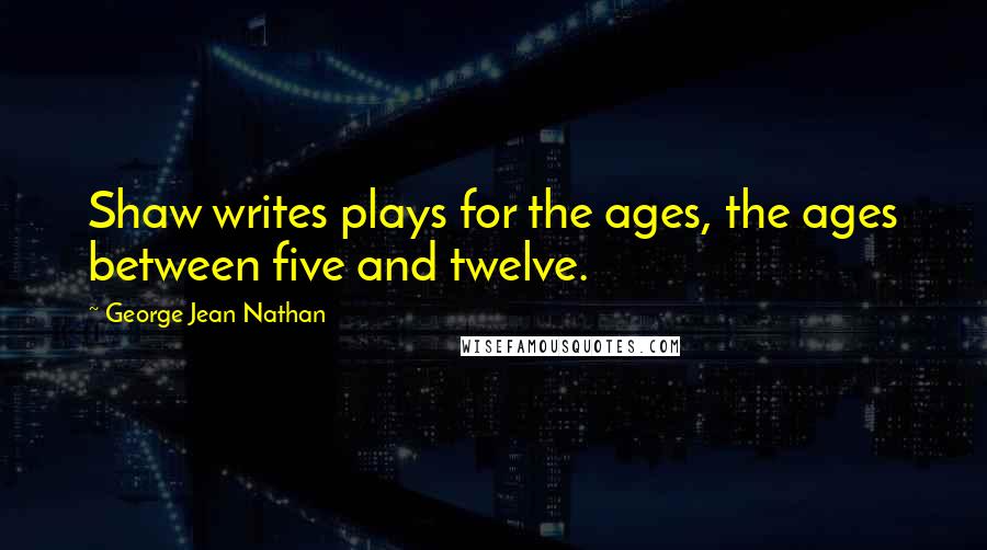 George Jean Nathan Quotes: Shaw writes plays for the ages, the ages between five and twelve.