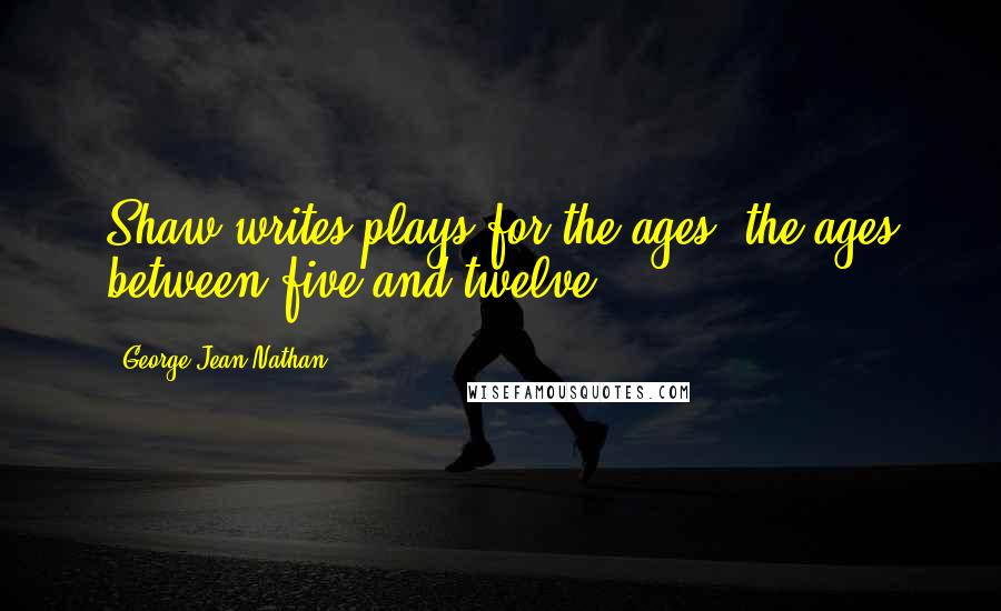 George Jean Nathan Quotes: Shaw writes plays for the ages, the ages between five and twelve.