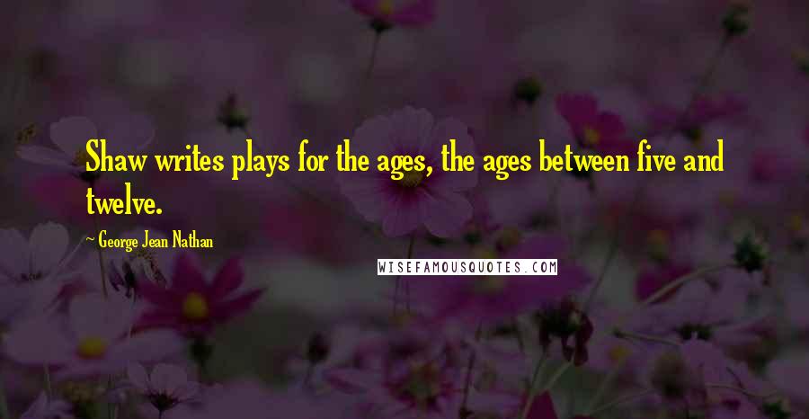 George Jean Nathan Quotes: Shaw writes plays for the ages, the ages between five and twelve.