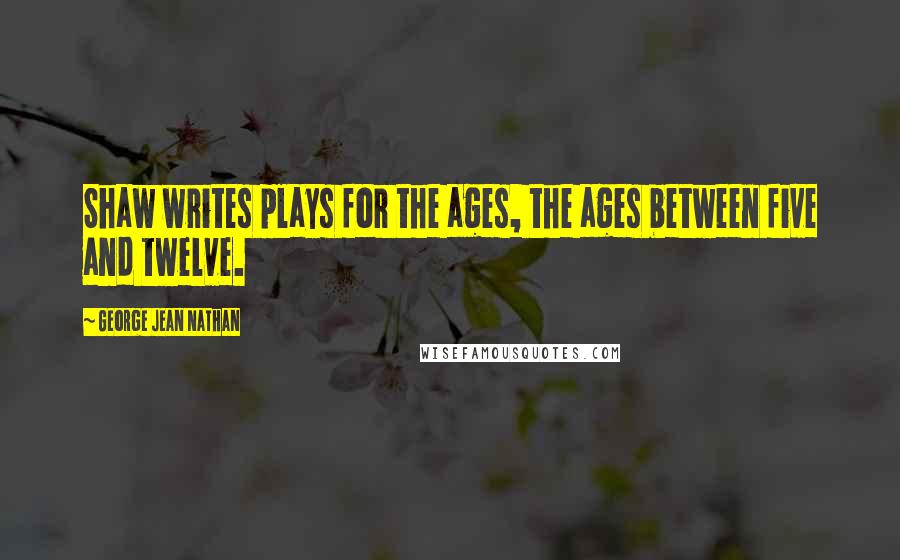 George Jean Nathan Quotes: Shaw writes plays for the ages, the ages between five and twelve.