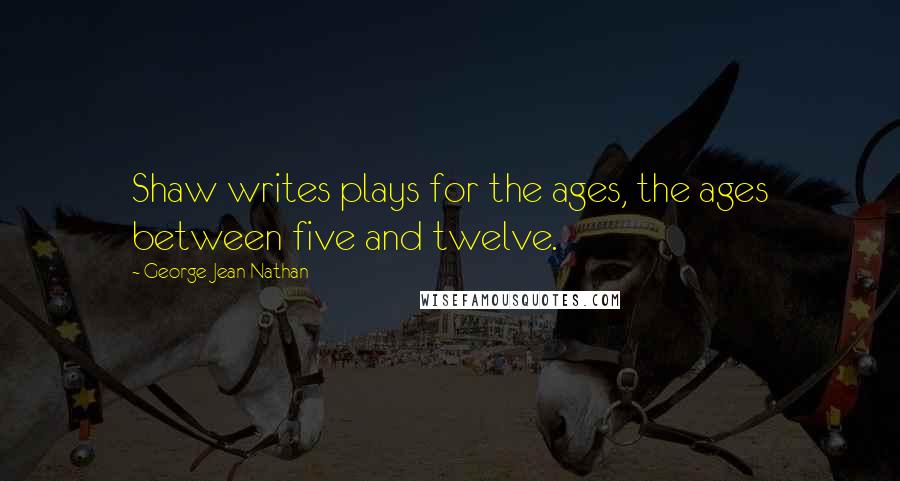 George Jean Nathan Quotes: Shaw writes plays for the ages, the ages between five and twelve.
