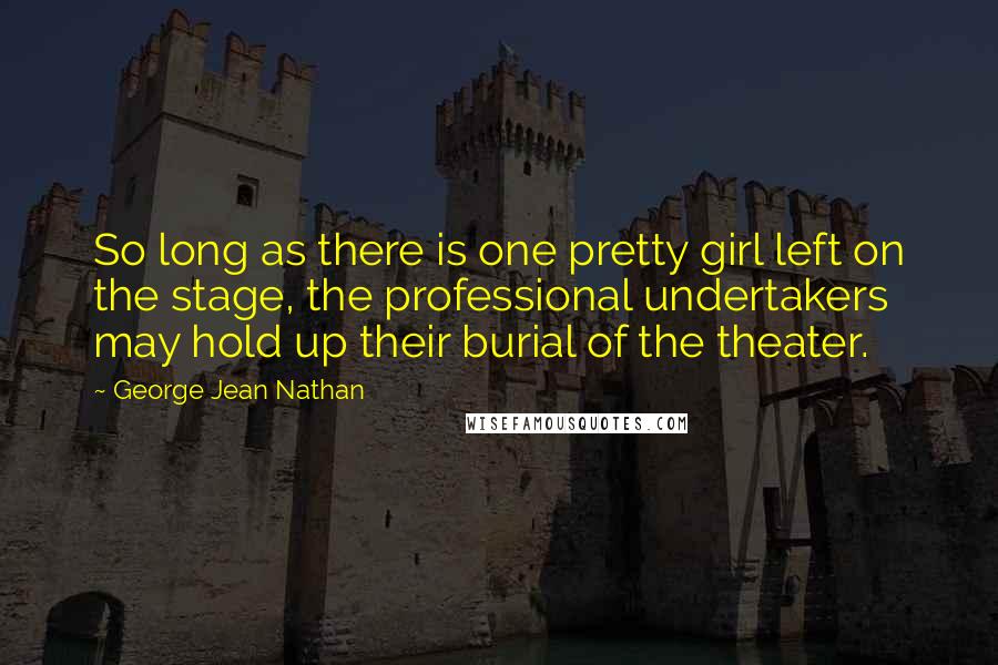George Jean Nathan Quotes: So long as there is one pretty girl left on the stage, the professional undertakers may hold up their burial of the theater.
