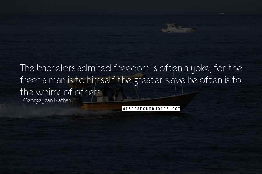 George Jean Nathan Quotes: The bachelors admired freedom is often a yoke, for the freer a man is to himself the greater slave he often is to the whims of others.