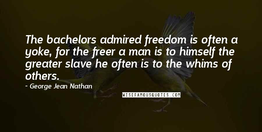George Jean Nathan Quotes: The bachelors admired freedom is often a yoke, for the freer a man is to himself the greater slave he often is to the whims of others.