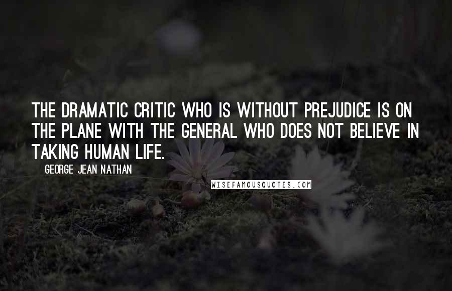 George Jean Nathan Quotes: The dramatic critic who is without prejudice is on the plane with the general who does not believe in taking human life.