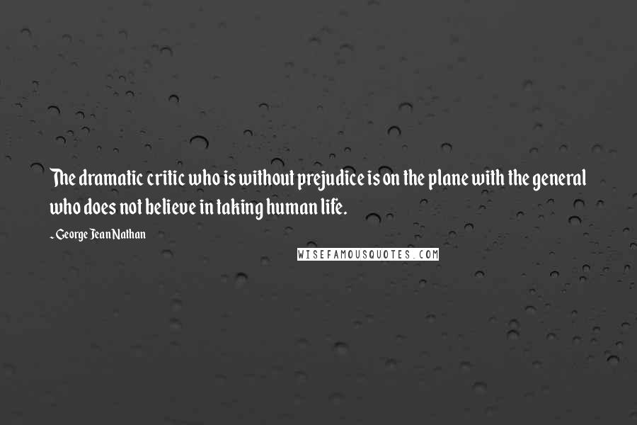 George Jean Nathan Quotes: The dramatic critic who is without prejudice is on the plane with the general who does not believe in taking human life.