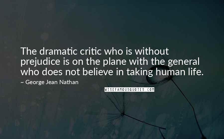 George Jean Nathan Quotes: The dramatic critic who is without prejudice is on the plane with the general who does not believe in taking human life.