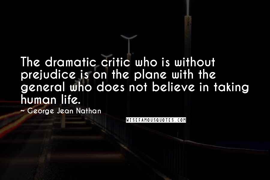 George Jean Nathan Quotes: The dramatic critic who is without prejudice is on the plane with the general who does not believe in taking human life.