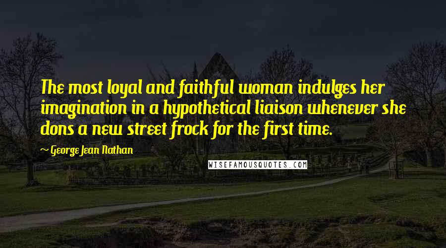 George Jean Nathan Quotes: The most loyal and faithful woman indulges her imagination in a hypothetical liaison whenever she dons a new street frock for the first time.