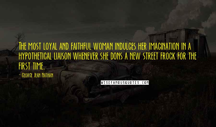 George Jean Nathan Quotes: The most loyal and faithful woman indulges her imagination in a hypothetical liaison whenever she dons a new street frock for the first time.