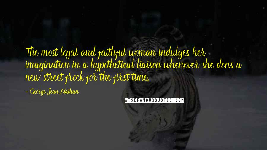 George Jean Nathan Quotes: The most loyal and faithful woman indulges her imagination in a hypothetical liaison whenever she dons a new street frock for the first time.