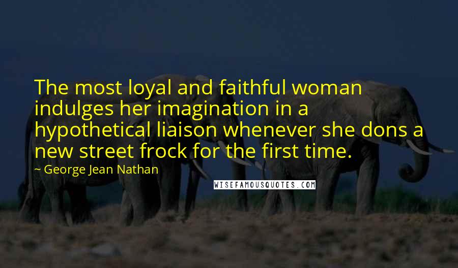 George Jean Nathan Quotes: The most loyal and faithful woman indulges her imagination in a hypothetical liaison whenever she dons a new street frock for the first time.