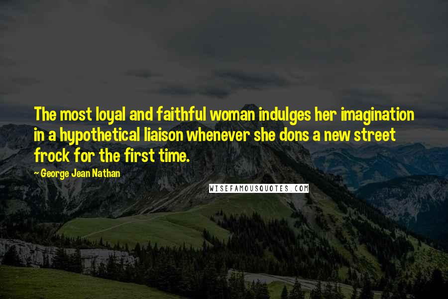 George Jean Nathan Quotes: The most loyal and faithful woman indulges her imagination in a hypothetical liaison whenever she dons a new street frock for the first time.