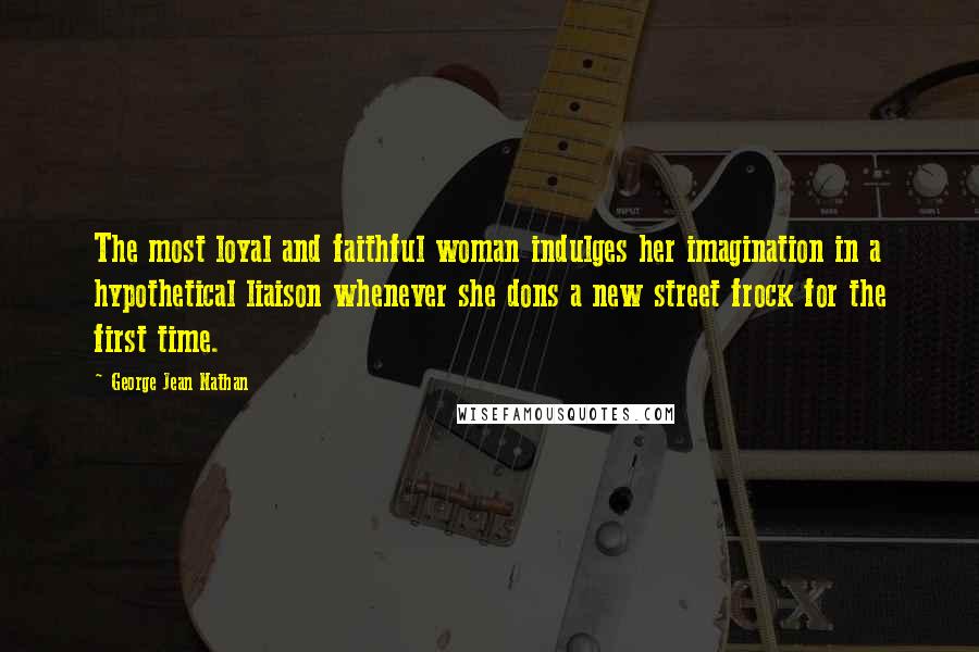 George Jean Nathan Quotes: The most loyal and faithful woman indulges her imagination in a hypothetical liaison whenever she dons a new street frock for the first time.