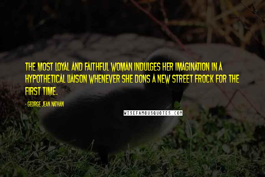 George Jean Nathan Quotes: The most loyal and faithful woman indulges her imagination in a hypothetical liaison whenever she dons a new street frock for the first time.