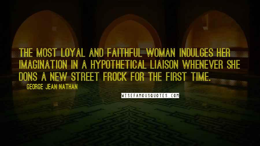 George Jean Nathan Quotes: The most loyal and faithful woman indulges her imagination in a hypothetical liaison whenever she dons a new street frock for the first time.