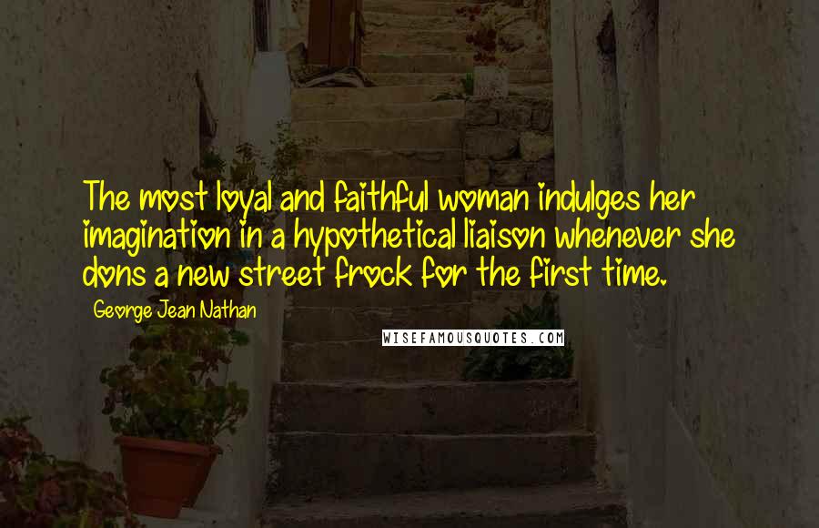 George Jean Nathan Quotes: The most loyal and faithful woman indulges her imagination in a hypothetical liaison whenever she dons a new street frock for the first time.